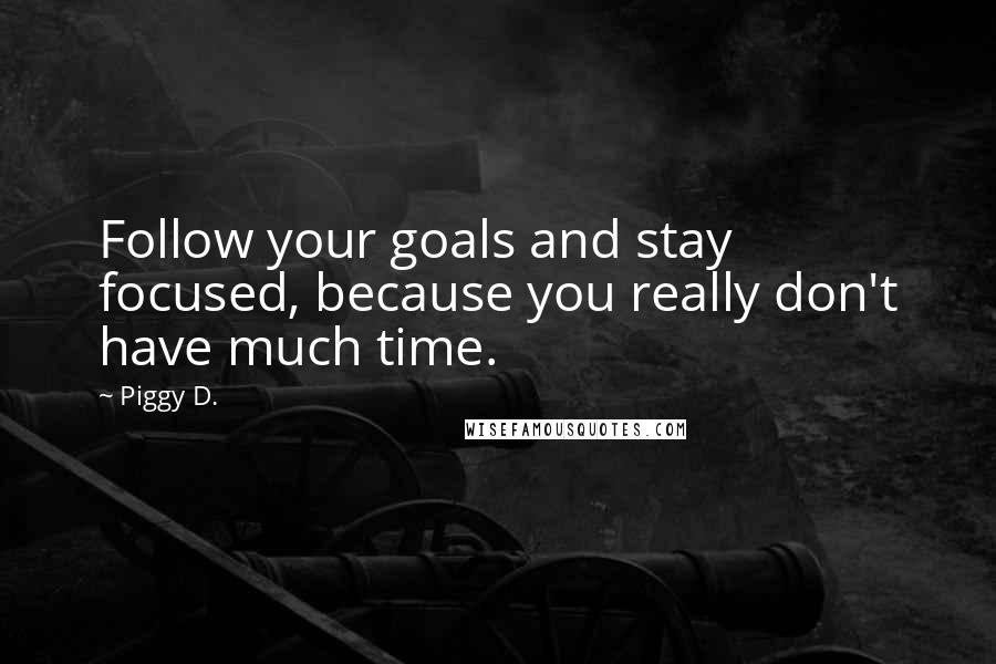 Piggy D. Quotes: Follow your goals and stay focused, because you really don't have much time.