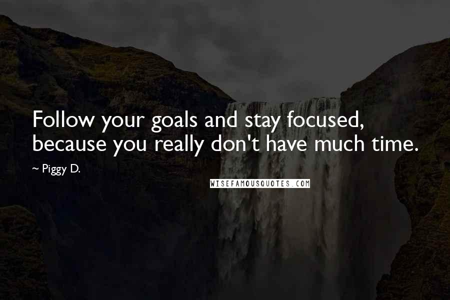 Piggy D. Quotes: Follow your goals and stay focused, because you really don't have much time.