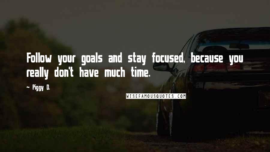 Piggy D. Quotes: Follow your goals and stay focused, because you really don't have much time.