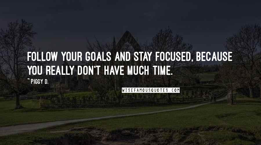 Piggy D. Quotes: Follow your goals and stay focused, because you really don't have much time.