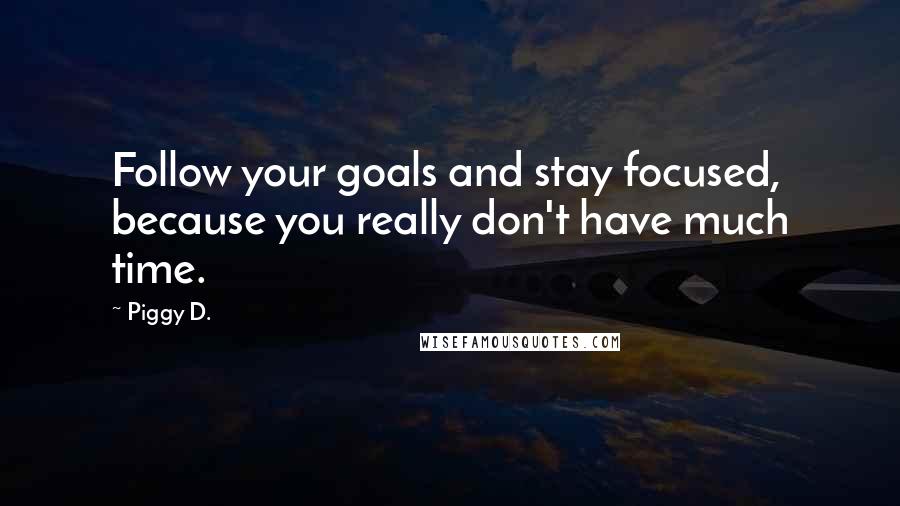 Piggy D. Quotes: Follow your goals and stay focused, because you really don't have much time.