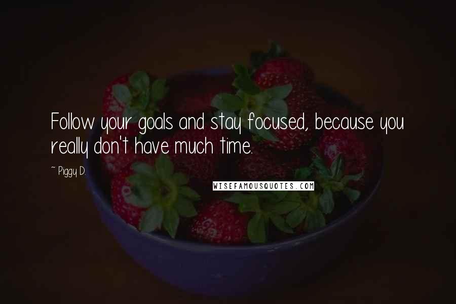 Piggy D. Quotes: Follow your goals and stay focused, because you really don't have much time.