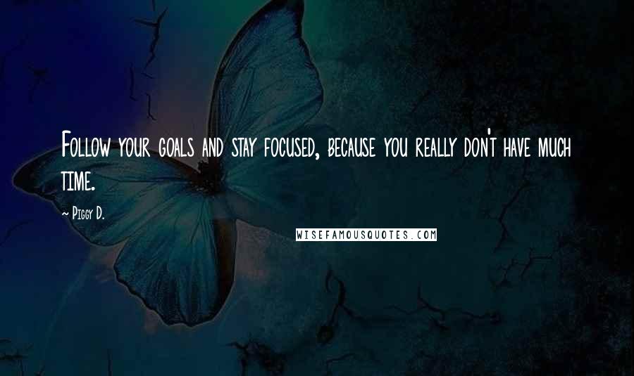 Piggy D. Quotes: Follow your goals and stay focused, because you really don't have much time.