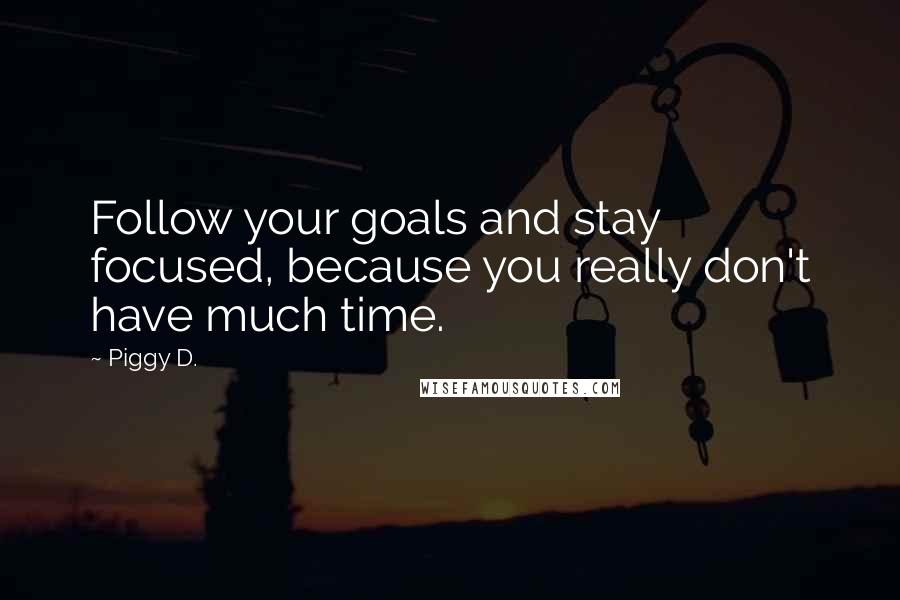 Piggy D. Quotes: Follow your goals and stay focused, because you really don't have much time.