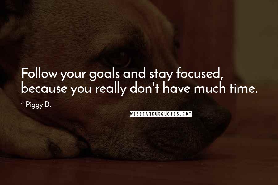 Piggy D. Quotes: Follow your goals and stay focused, because you really don't have much time.