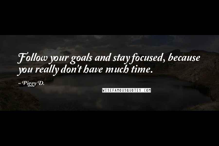 Piggy D. Quotes: Follow your goals and stay focused, because you really don't have much time.