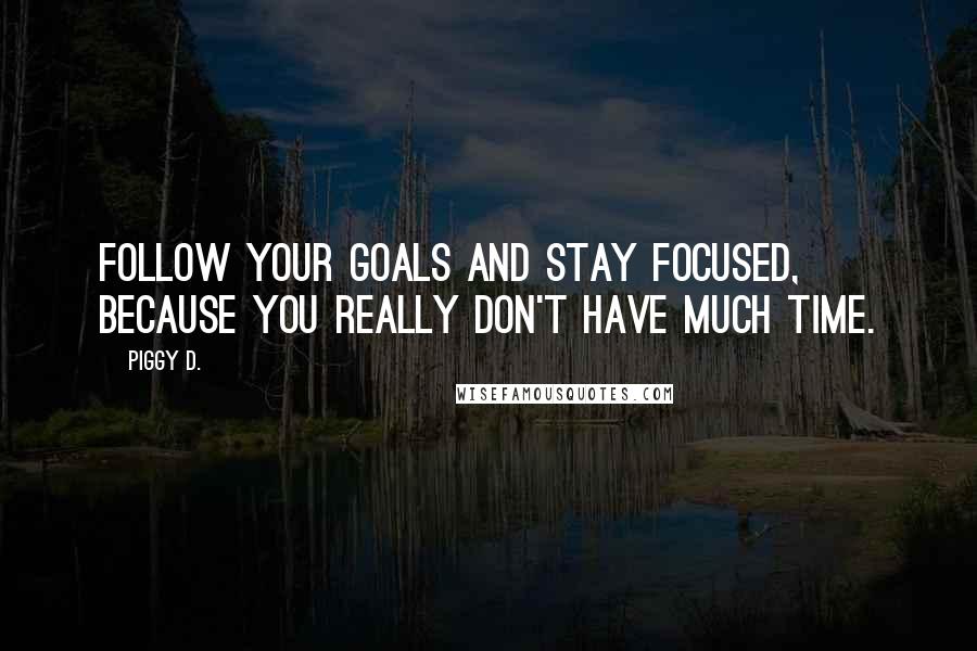 Piggy D. Quotes: Follow your goals and stay focused, because you really don't have much time.