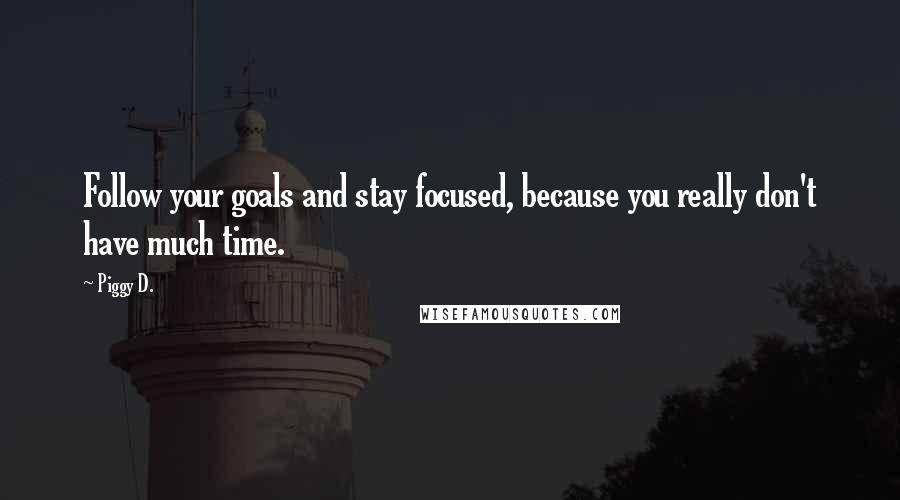 Piggy D. Quotes: Follow your goals and stay focused, because you really don't have much time.