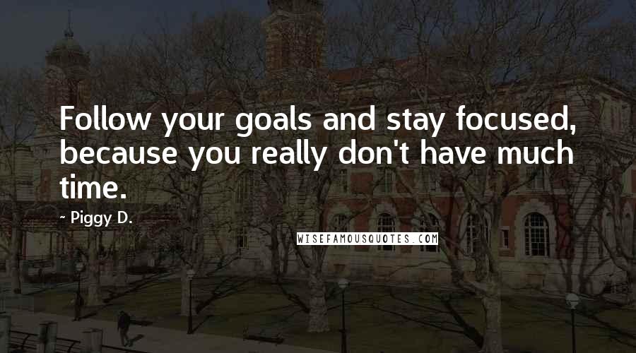 Piggy D. Quotes: Follow your goals and stay focused, because you really don't have much time.