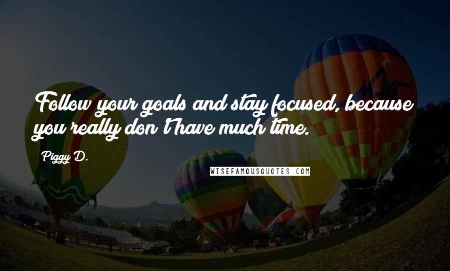 Piggy D. Quotes: Follow your goals and stay focused, because you really don't have much time.