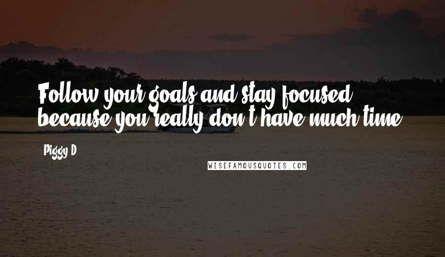 Piggy D. Quotes: Follow your goals and stay focused, because you really don't have much time.