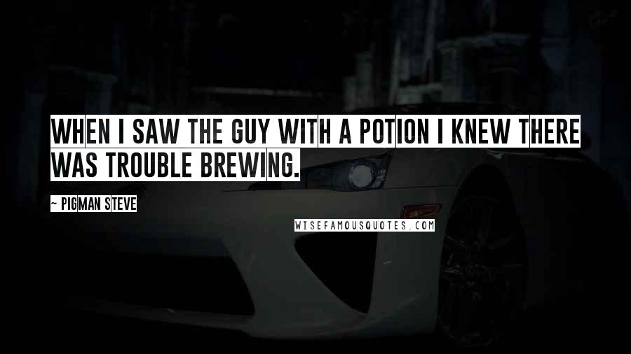 Pigman Steve Quotes: When I saw the guy with a potion I knew there was trouble brewing.