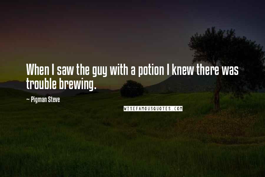 Pigman Steve Quotes: When I saw the guy with a potion I knew there was trouble brewing.