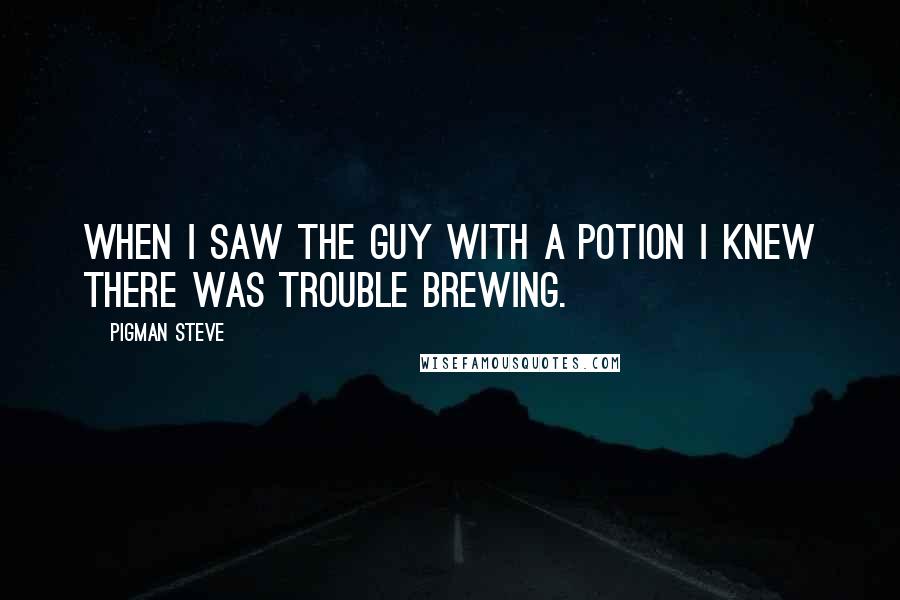 Pigman Steve Quotes: When I saw the guy with a potion I knew there was trouble brewing.