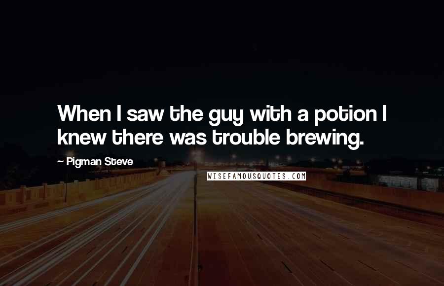 Pigman Steve Quotes: When I saw the guy with a potion I knew there was trouble brewing.