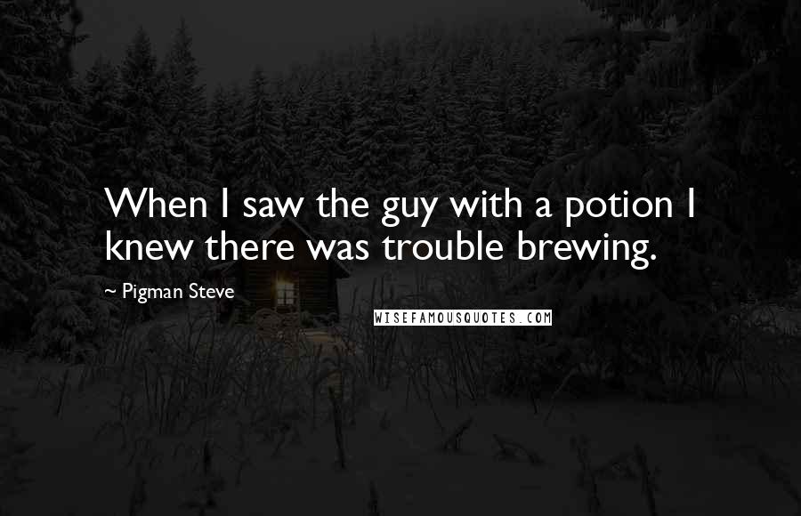 Pigman Steve Quotes: When I saw the guy with a potion I knew there was trouble brewing.