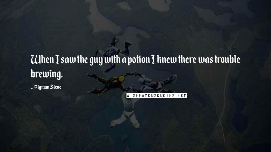 Pigman Steve Quotes: When I saw the guy with a potion I knew there was trouble brewing.