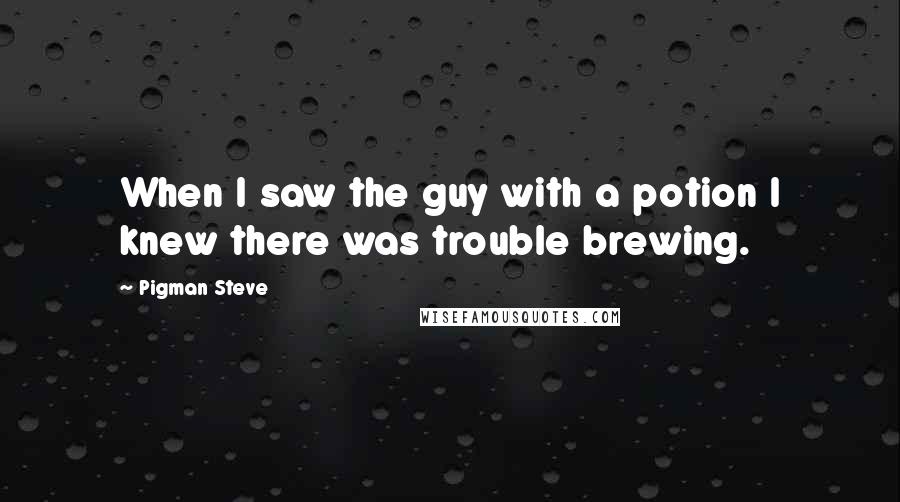 Pigman Steve Quotes: When I saw the guy with a potion I knew there was trouble brewing.