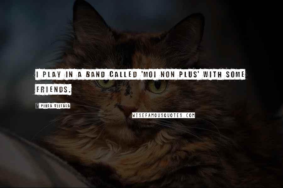 Pihla Viitala Quotes: I play in a band called 'Moi non plus' with some friends.