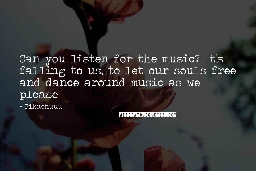 Pikachuuu Quotes: Can you listen for the music? It's falling to us, to let our souls free and dance around music as we please