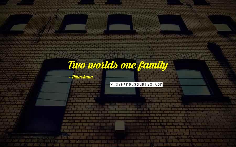 Pikachuuu Quotes: Two worlds one family