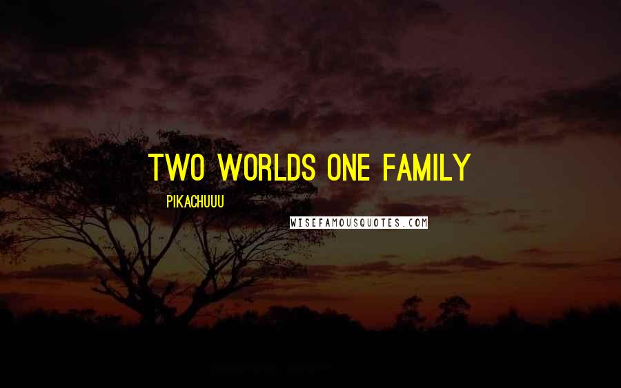 Pikachuuu Quotes: Two worlds one family