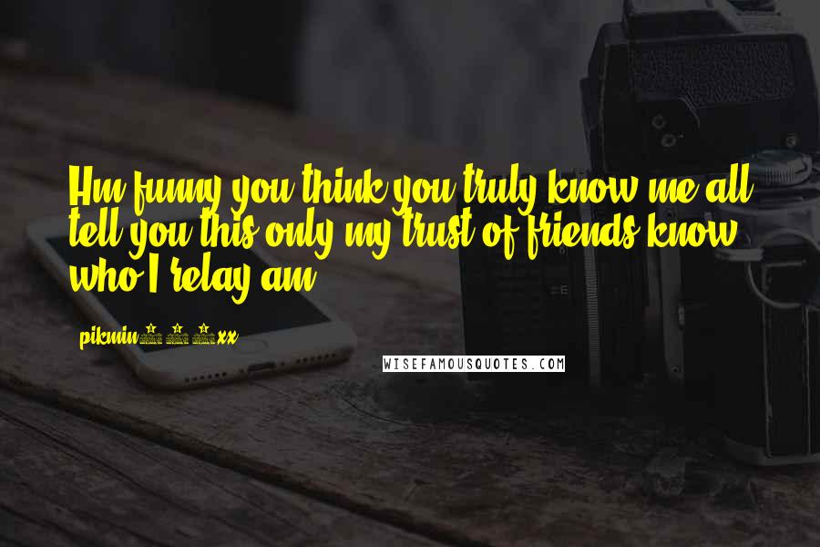 Pikmin100xx Quotes: Hm funny you think you truly know me all tell you this only my trust of friends know who I relay am