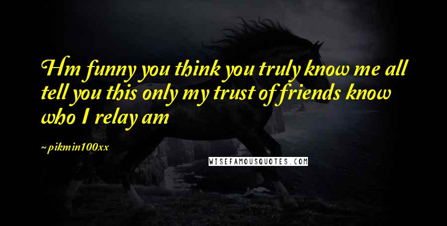 Pikmin100xx Quotes: Hm funny you think you truly know me all tell you this only my trust of friends know who I relay am