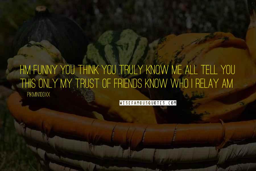 Pikmin100xx Quotes: Hm funny you think you truly know me all tell you this only my trust of friends know who I relay am