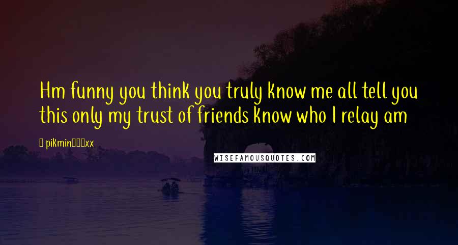 Pikmin100xx Quotes: Hm funny you think you truly know me all tell you this only my trust of friends know who I relay am