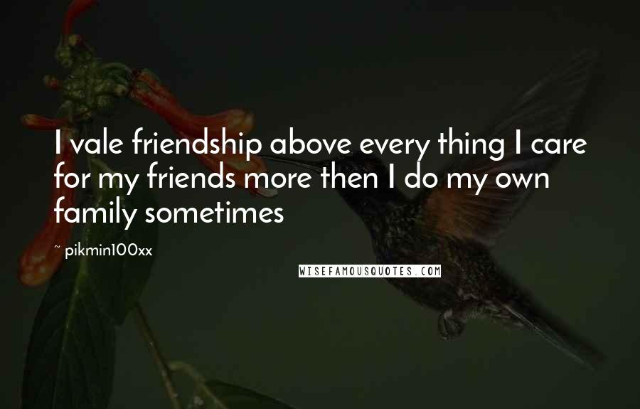 Pikmin100xx Quotes: I vale friendship above every thing I care for my friends more then I do my own family sometimes