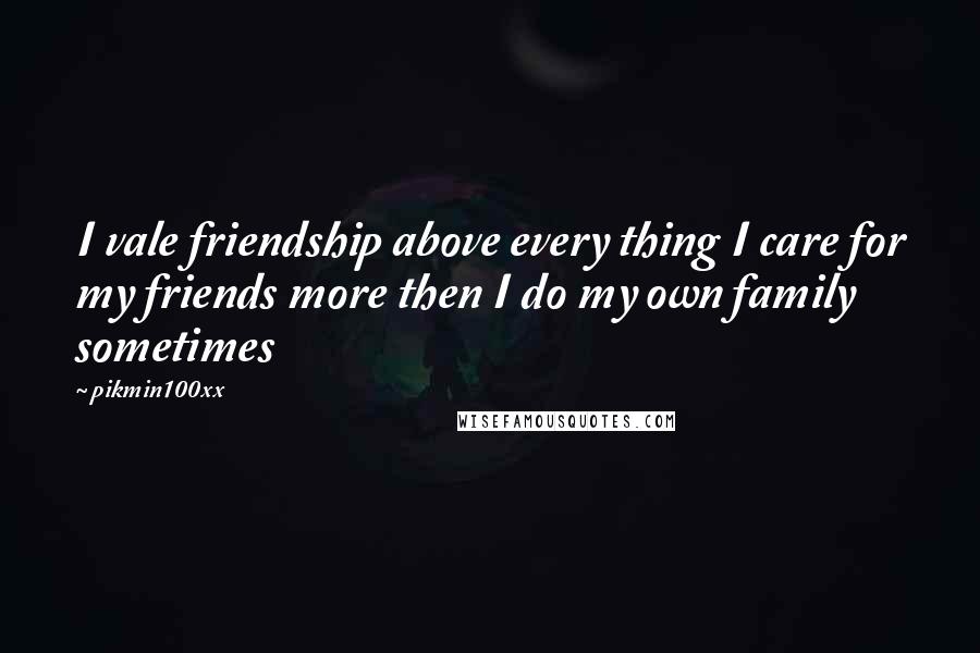 Pikmin100xx Quotes: I vale friendship above every thing I care for my friends more then I do my own family sometimes