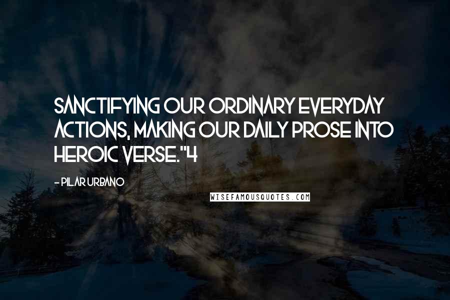 Pilar Urbano Quotes: sanctifying our ordinary everyday actions, making our daily prose into heroic verse."4