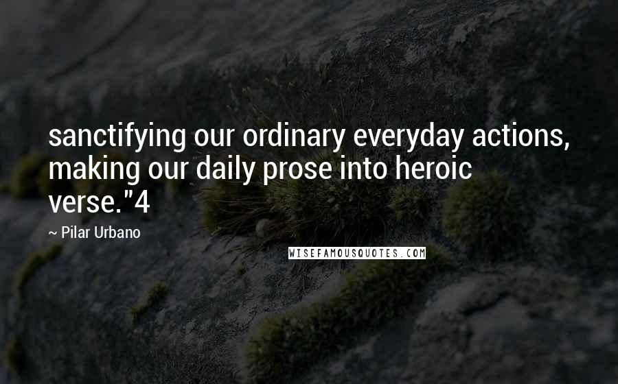 Pilar Urbano Quotes: sanctifying our ordinary everyday actions, making our daily prose into heroic verse."4
