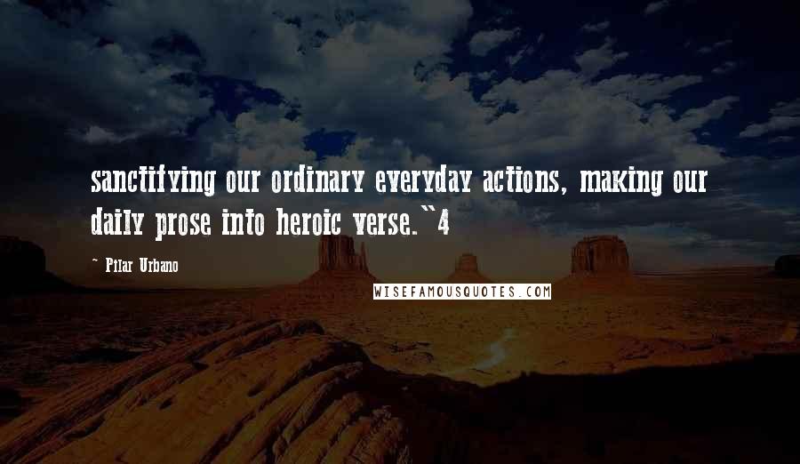 Pilar Urbano Quotes: sanctifying our ordinary everyday actions, making our daily prose into heroic verse."4