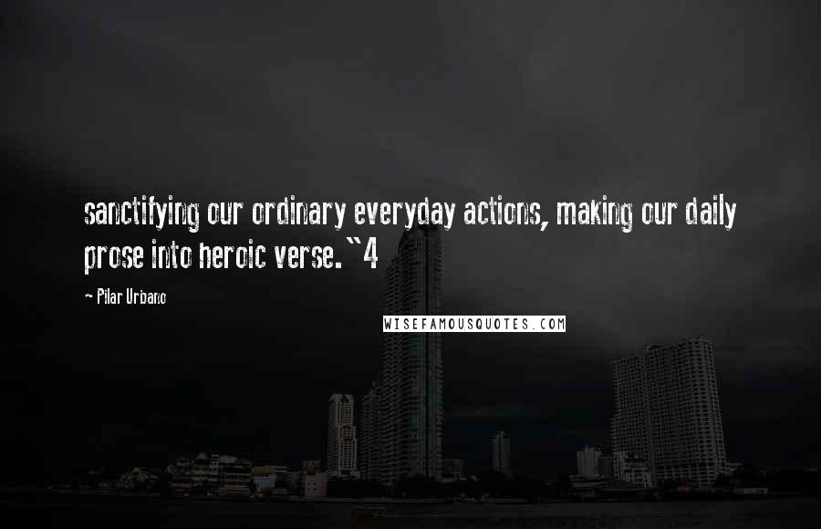Pilar Urbano Quotes: sanctifying our ordinary everyday actions, making our daily prose into heroic verse."4