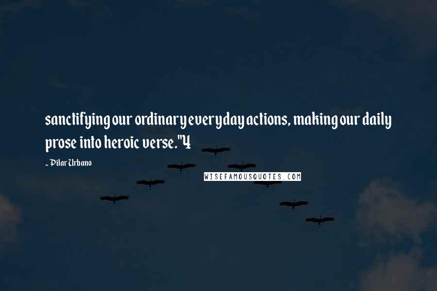 Pilar Urbano Quotes: sanctifying our ordinary everyday actions, making our daily prose into heroic verse."4