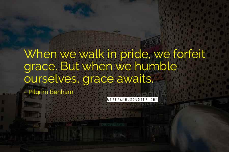 Pilgrim Benham Quotes: When we walk in pride, we forfeit grace. But when we humble ourselves, grace awaits.