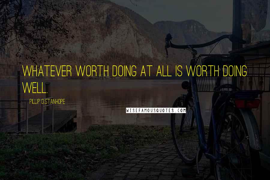 Pillip D.Stanhope Quotes: Whatever worth doing at all is worth doing well.