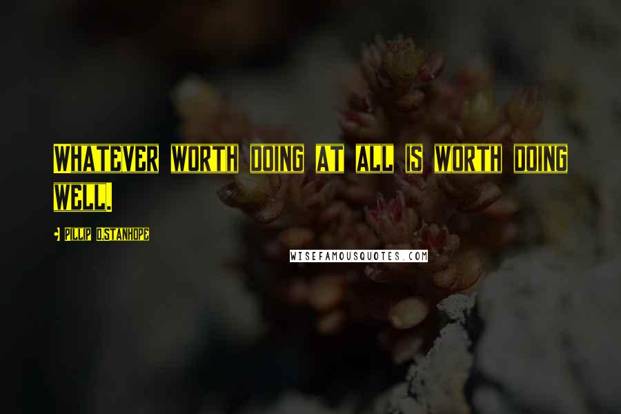 Pillip D.Stanhope Quotes: Whatever worth doing at all is worth doing well.