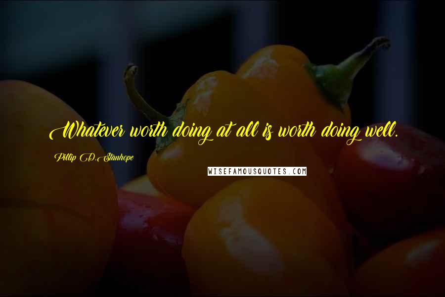 Pillip D.Stanhope Quotes: Whatever worth doing at all is worth doing well.