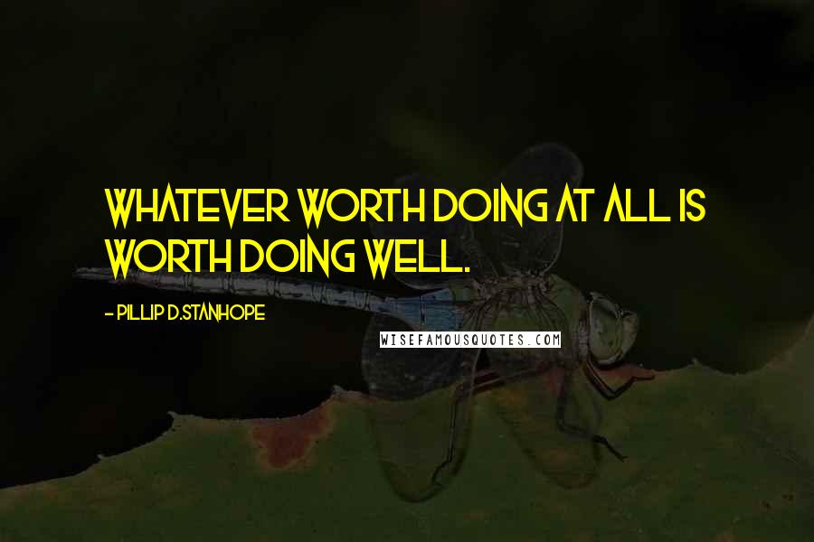 Pillip D.Stanhope Quotes: Whatever worth doing at all is worth doing well.