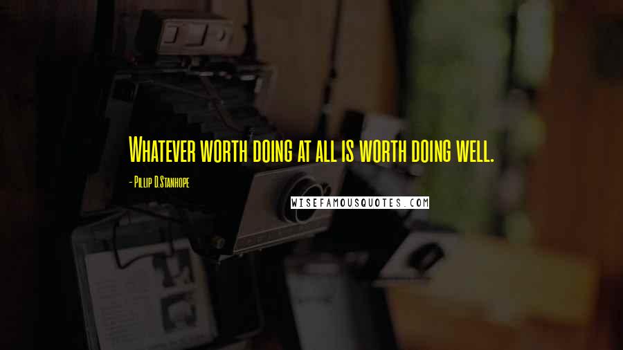 Pillip D.Stanhope Quotes: Whatever worth doing at all is worth doing well.