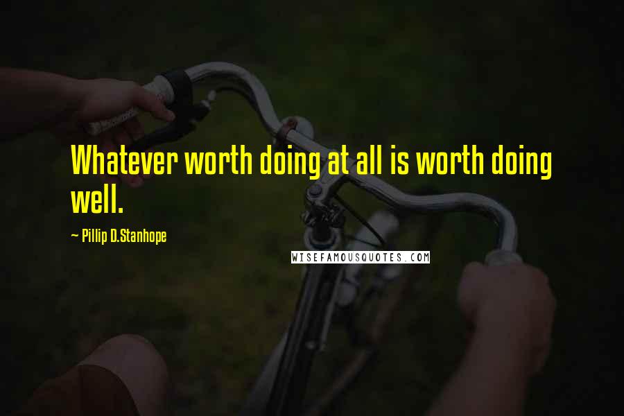 Pillip D.Stanhope Quotes: Whatever worth doing at all is worth doing well.