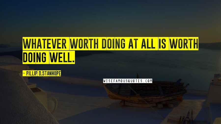 Pillip D.Stanhope Quotes: Whatever worth doing at all is worth doing well.