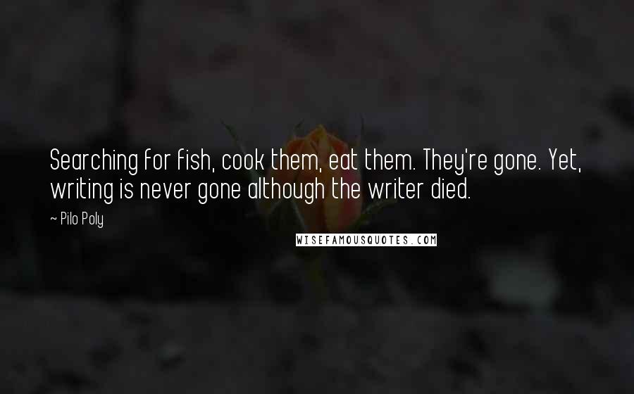 Pilo Poly Quotes: Searching for fish, cook them, eat them. They're gone. Yet, writing is never gone although the writer died.