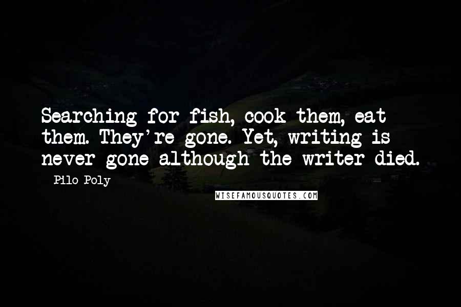 Pilo Poly Quotes: Searching for fish, cook them, eat them. They're gone. Yet, writing is never gone although the writer died.