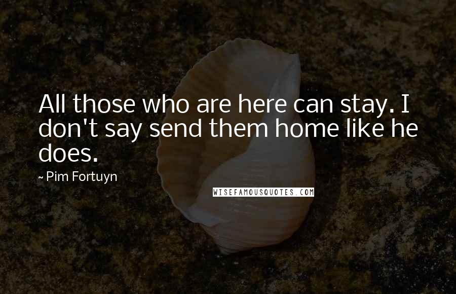 Pim Fortuyn Quotes: All those who are here can stay. I don't say send them home like he does.