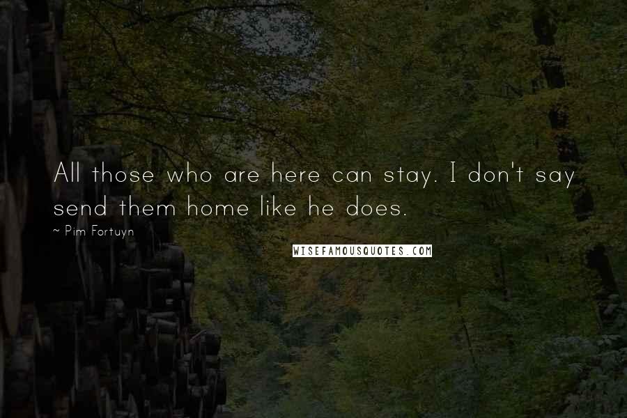 Pim Fortuyn Quotes: All those who are here can stay. I don't say send them home like he does.