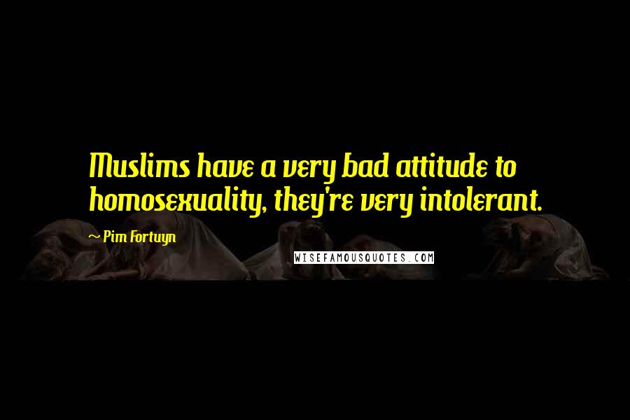 Pim Fortuyn Quotes: Muslims have a very bad attitude to homosexuality, they're very intolerant.